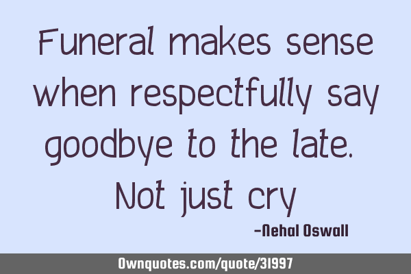 Funeral makes sense when respectfully say goodbye to the late. Not just
