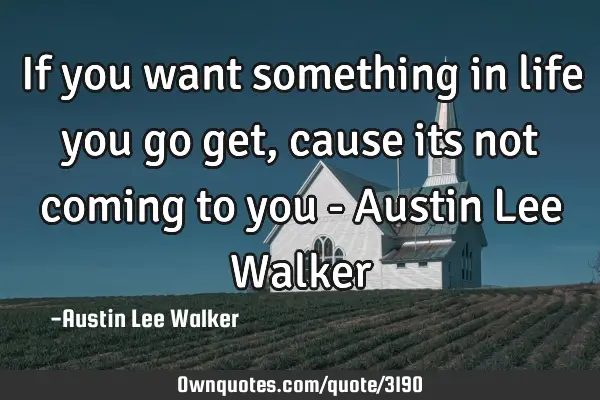 If you want something in life you go get ,cause its not coming to you - Austin Lee W