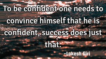 To be confident one needs to convince himself that he is confident, success does just
