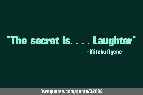 "The secret is....Laughter"