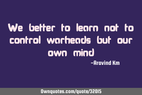 We better to learn not to control warheads but our own