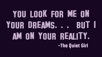 You look for me on your dreams... but I am on your reality.