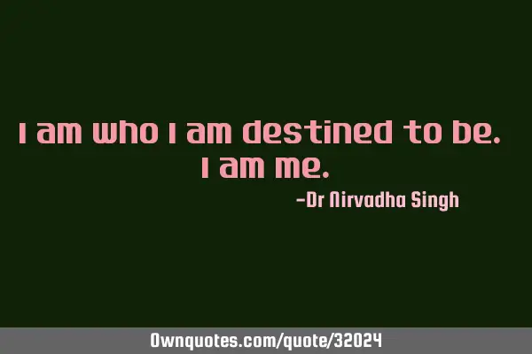 I am who I am destined to be. I am