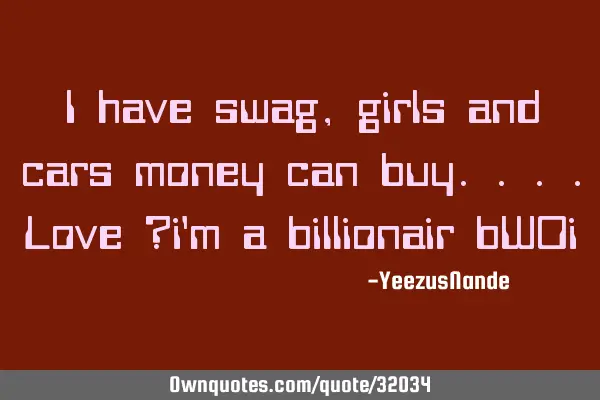 I have swag,girls and cars money can buy....love ?i
