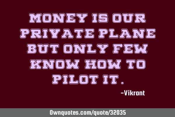 Money is our private plane but only few know how to pilot
