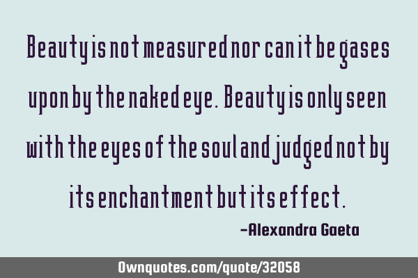 Beauty is not measured nor can it be gases upon by the naked eye. Beauty is only seen with the eyes