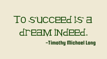 To succeed is a dream indeed.