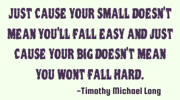 Just cause your small doesn't mean you'll fall easy and just cause your big doesn't mean you wont
