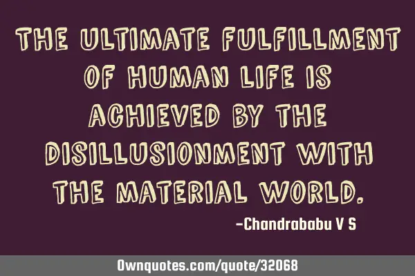 The ultimate fulfillment of human life is achieved by the disillusionment with the material