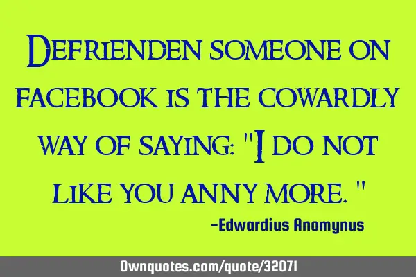 Defrienden someone on facebook is the cowardly way of saying: "I do not like you anny more."