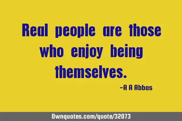 Real people are those who enjoy being