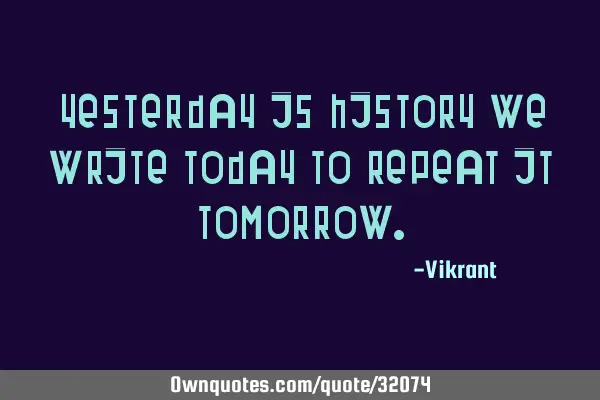 Yesterday is history we write today to repeat it