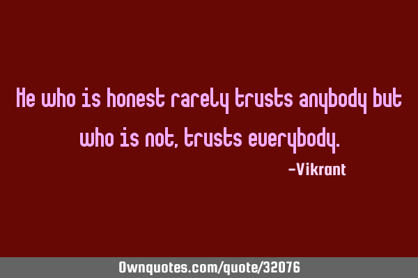 He who is honest rarely trusts anybody but who is not, trusts