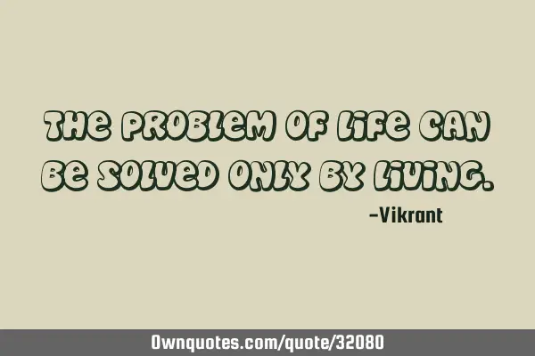 The problem of life can be solved only by
