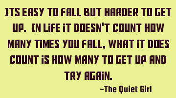 Its easy to fall but harder to get up. In life it doesn't count how many times you fall, what it