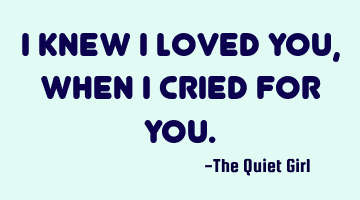 I knew I loved you, when I cried for you.