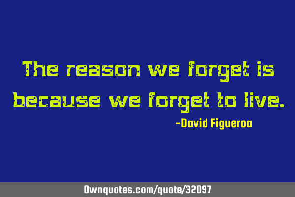 The reason we forget is because we forget to