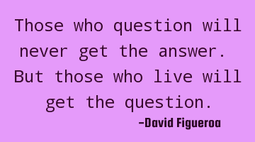 Those who question will never get the answer. But those who live will get the question.