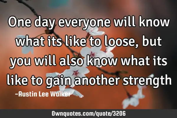 One day everyone will know what its like to loose ,but you will also know what its like to gain