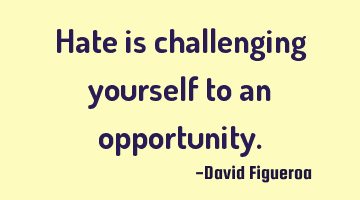 Hate is challenging yourself to an opportunity.
