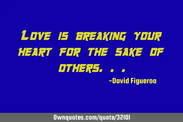 Love is breaking your heart for the sake of