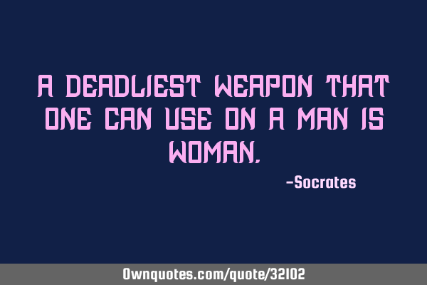 A deadliest weapon that one can use on a MAN is WOMAN