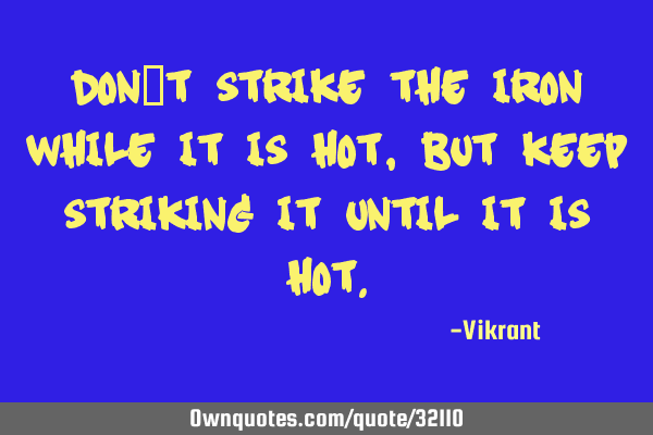 Don’t strike the iron while it is hot, but keep striking it until it is