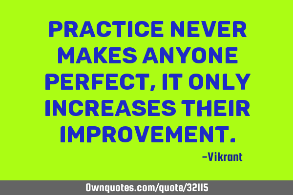 Practice never makes anyone perfect, it only increases their