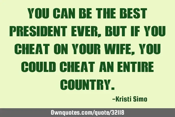 You can be the best president ever, but if you cheat on your wife, you could cheat an entire