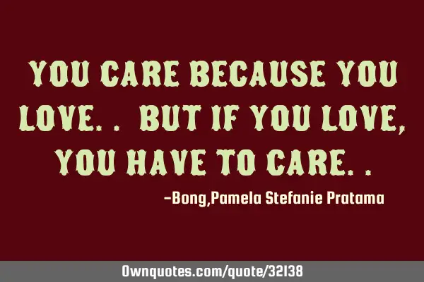 You care because you love.. But if you love,you have to