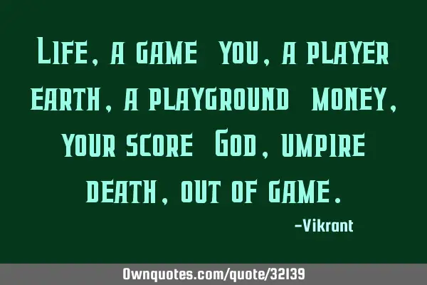 Life, a game; you, a player; earth, a playground; money, your score; God, umpire; death, out of