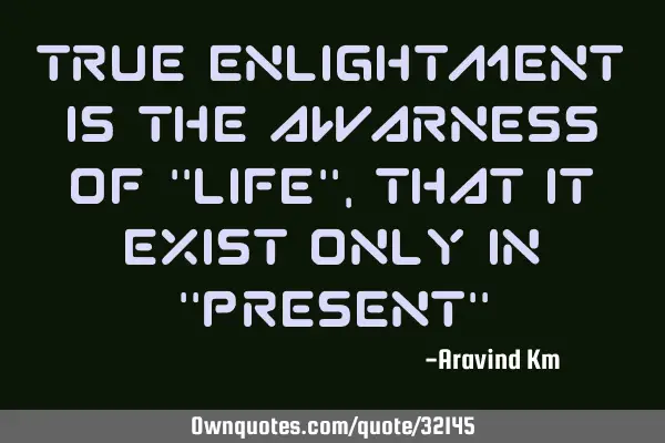 True enlightment is the awarness of "Life" ,that it exist only in "Present"