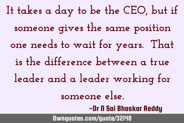 It takes a day to be the CEO, but if someone gives the same position one needs to wait for years. T
