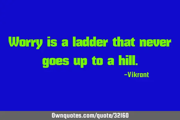 Worry is a ladder that never goes up to a