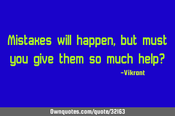 Mistakes will happen, but must you give them so much help?
