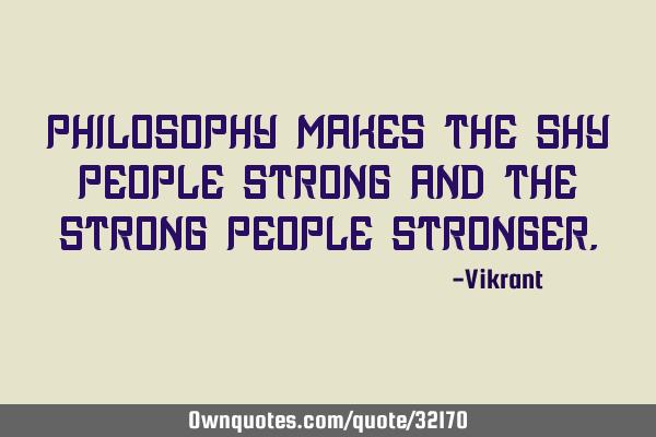 Philosophy makes the shy people strong and the strong people