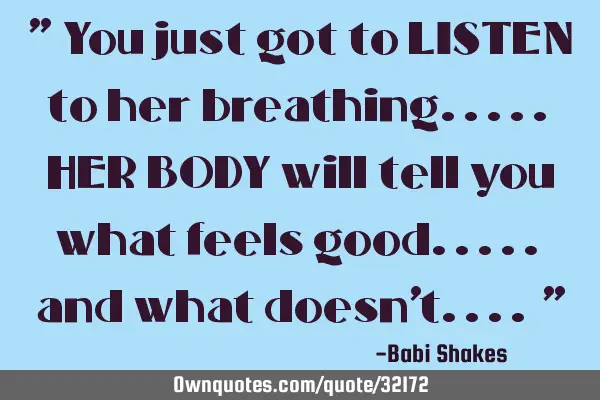 " You just got to LISTEN to her breathing..... HER BODY will tell you what feels good..... and what