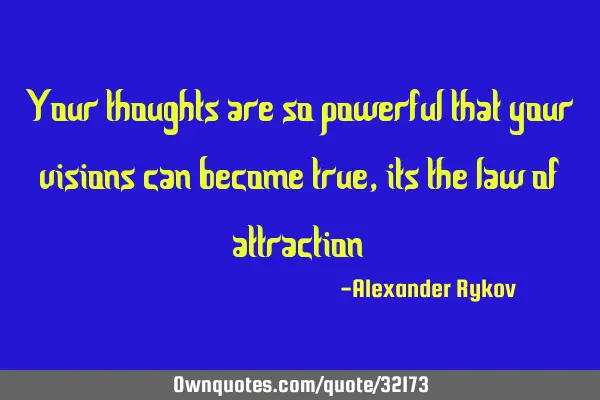 Your thoughts are so powerful that your visions can become true, its the law of