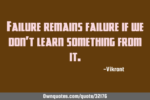 Failure remains failure if we don’t learn something from