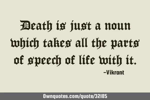 Death is just a noun which takes all the parts of speech of life with