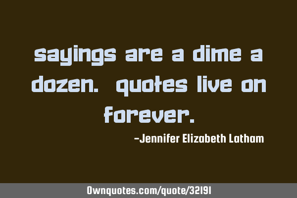 Sayings are a dime a dozen. Quotes live on