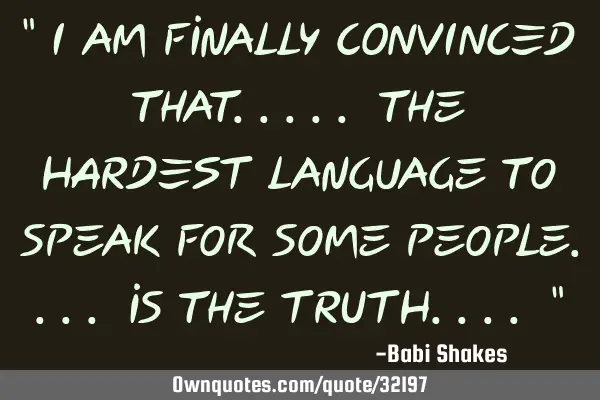 " I am finally CONVINCED that..... the HARDEST language to speak for some people.... is the TRUTH