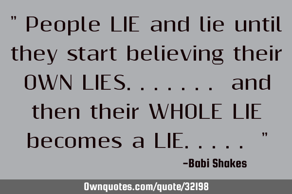 " People LIE and lie until they start believing their OWN LIES....... and then their WHOLE LIE