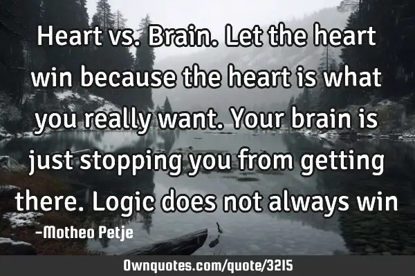 Heart vs. Brain. Let the heart win because the heart is what you really want. Your brain is just