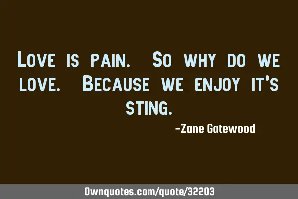 Love is pain. So why do we love. Because we enjoy it