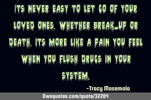 Its never easy to let go of your loved ones, whether break_up or death, its more like a pain you