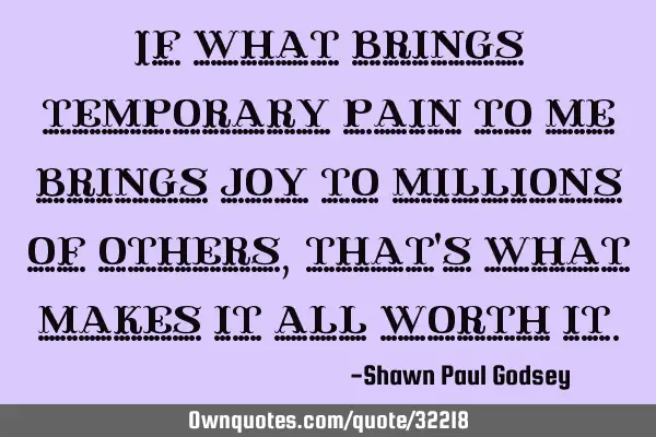 If what brings temporary pain to me brings joy to millions of others, that