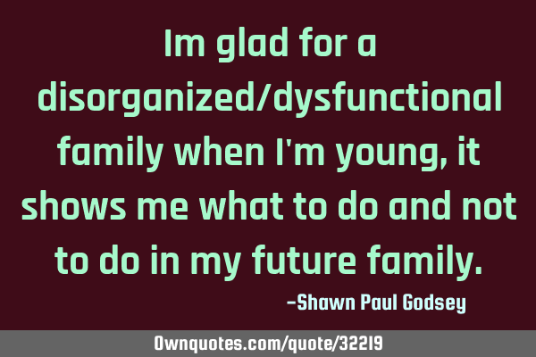 Im glad for a disorganized/dysfunctional family when I