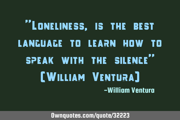 "Loneliness,is the best language to learn how to speak with the silence" (William Ventura)
