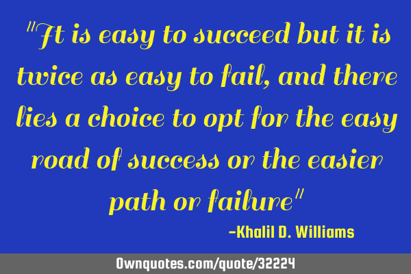 "It is easy to succeed but it is twice as easy to fail, and there lies a choice to opt for the easy
